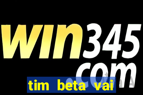 tim beta vai acabar 2024